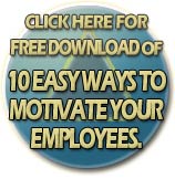 Click Here for FREE download of 10 easy ways to motivate your employees. 
